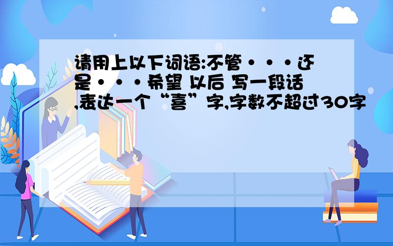 请用上以下词语:不管···还是···希望 以后 写一段话,表达一个“喜”字,字数不超过30字