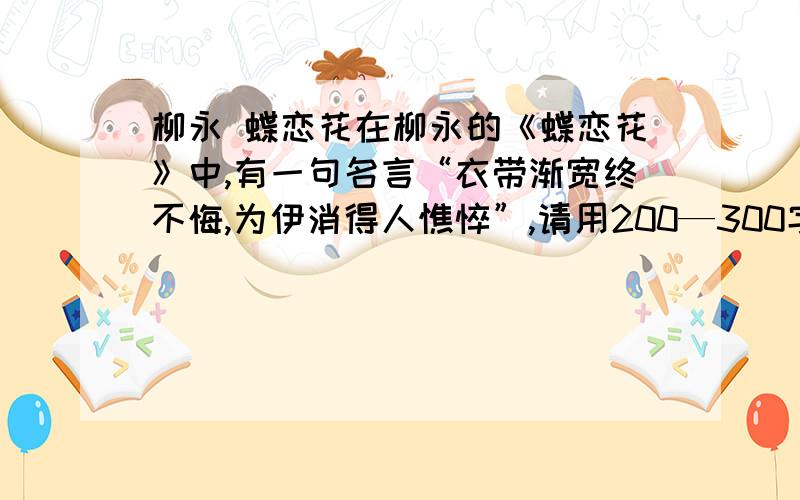 柳永 蝶恋花在柳永的《蝶恋花》中,有一句名言“衣带渐宽终不悔,为伊消得人憔悴”,请用200—300字对这句话进行赏析.