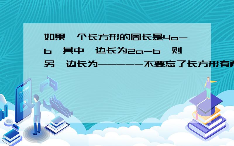 如果一个长方形的周长是4a-b,其中一边长为2a-b,则另一边长为-----不要忘了长方形有两条长,两条宽