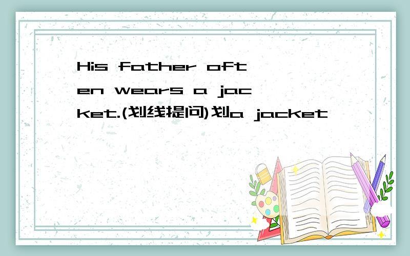His father often wears a jacket.(划线提问)划a jacket