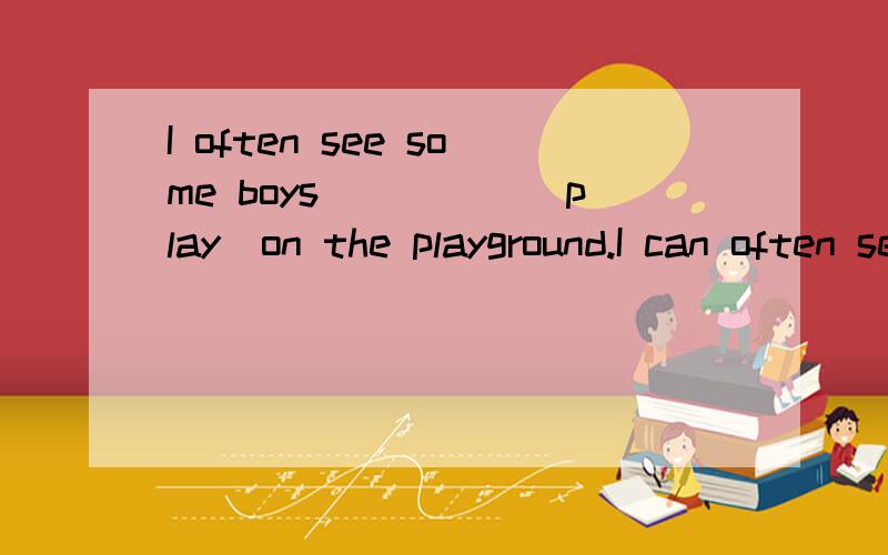 I often see some boys_____(play)on the playground.I can often see them____(do) so.