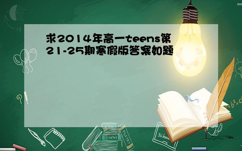 求2014年高一teens第21-25期寒假版答案如题