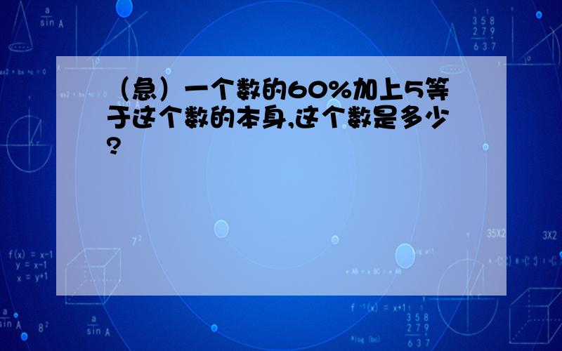 （急）一个数的60%加上5等于这个数的本身,这个数是多少?