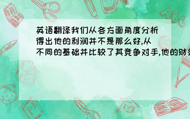 英语翻译我们从各方面角度分析得出他的利润并不是那么好,从不同的基础并比较了其竞争对手,他的财务状况也不如对手,并且投资比例分配不均.经管如此,但他的未来前景仍值得期待.一是经