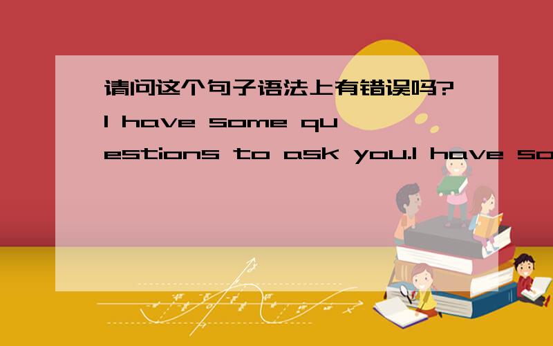 请问这个句子语法上有错误吗?I have some questions to ask you.I have some questions to ask you.I have some questions ask you.这两个句子那个正确?