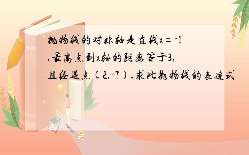 抛物线的对称轴是直线x=-1,最高点到x轴的距离等于3,且经过点(2,-7),求此抛物线的表达式