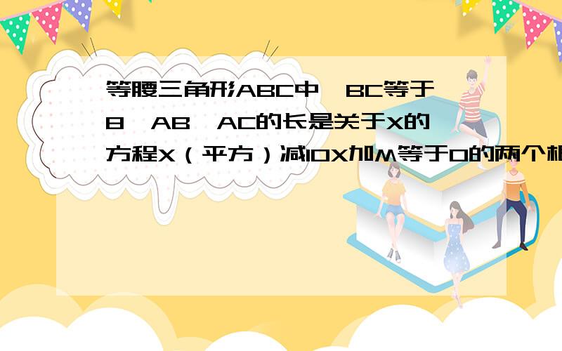 等腰三角形ABC中,BC等于8,AB,AC的长是关于X的方程X（平方）减10X加M等于0的两个根,M的值是?