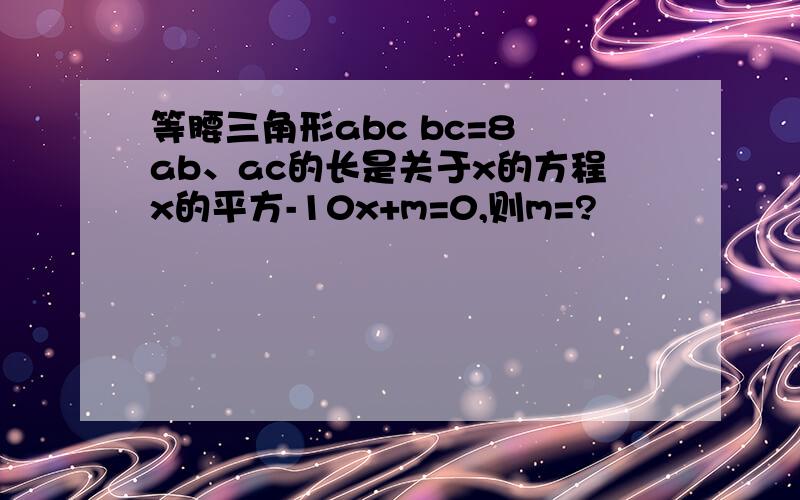 等腰三角形abc bc=8 ab、ac的长是关于x的方程x的平方-10x+m=0,则m=?