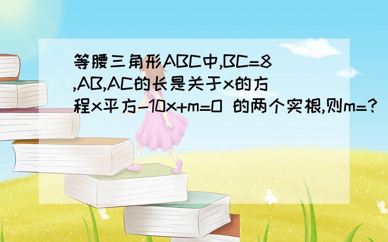 等腰三角形ABC中,BC=8,AB,AC的长是关于x的方程x平方-10x+m=O 的两个实根,则m=?