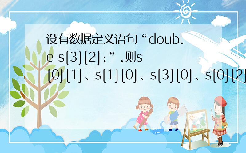 设有数据定义语句“double s[3][2];”,则s[0][1]、s[1][0]、s[3][0]、s[0][2]、s[3][2]中,属于下标越界的二维数组元素有?求详解,