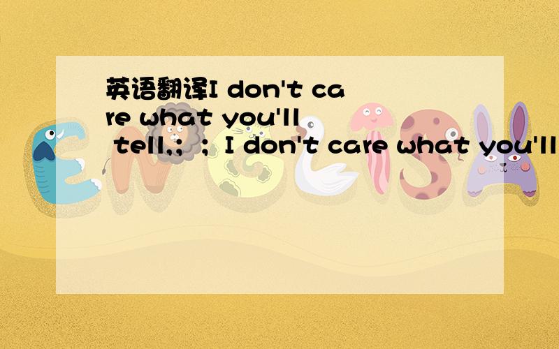 英语翻译I don't care what you'll tell,；；I don't care what you'll say,；；I even don't care if you woun't call me tomorrow.；；Today I celebrate without distinction,；Raise your hands because it's not the time to sleep.；；No reason is