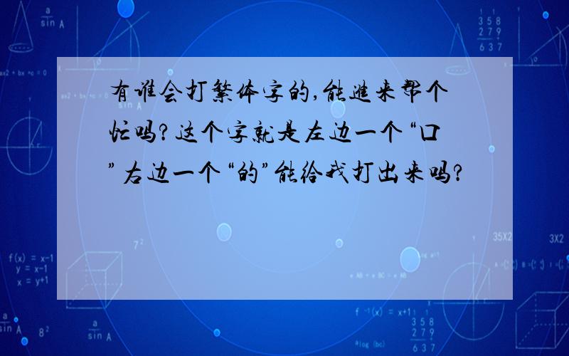 有谁会打繁体字的,能进来帮个忙吗?这个字就是左边一个“口”右边一个“的”能给我打出来吗?