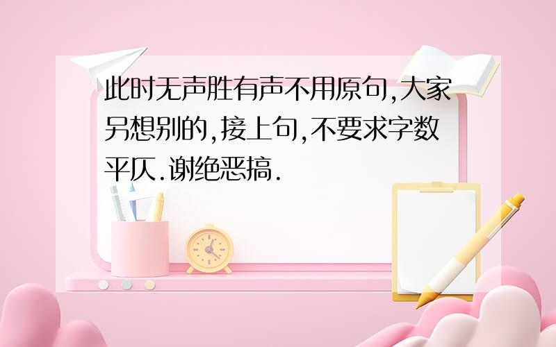 此时无声胜有声不用原句,大家另想别的,接上句,不要求字数平仄.谢绝恶搞.