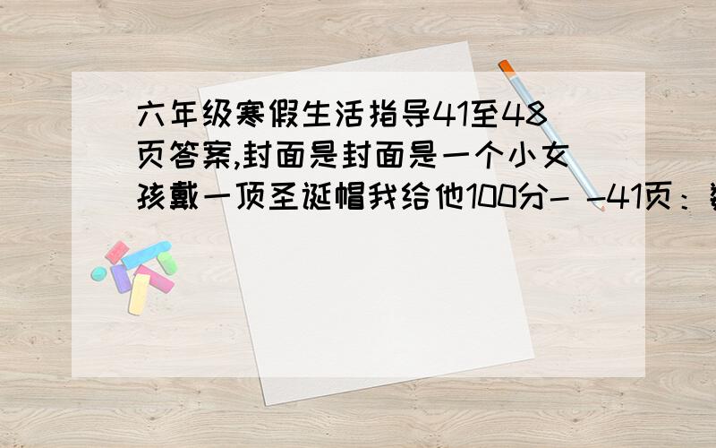 六年级寒假生活指导41至48页答案,封面是封面是一个小女孩戴一顶圣诞帽我给他100分- -41页：数学与生活（4--6题）42页：（实践与应用和你知道吗）43页：Read　a　stoy　（who　took　my　baseball