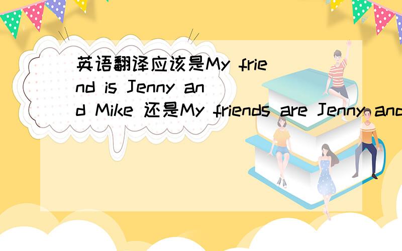 英语翻译应该是My friend is Jenny and Mike 还是My friends are Jenny and Mike?