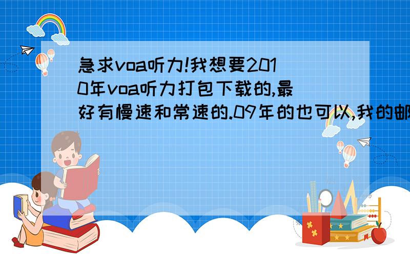 急求voa听力!我想要2010年voa听力打包下载的,最好有慢速和常速的.09年的也可以,我的邮箱lzikun@163.com