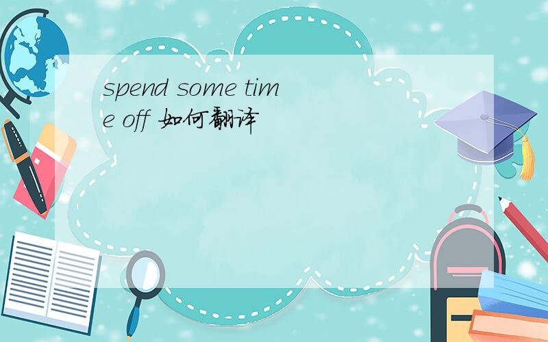 spend some time off 如何翻译