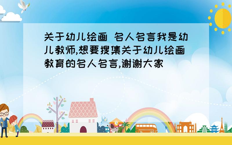 关于幼儿绘画 名人名言我是幼儿教师,想要搜集关于幼儿绘画教育的名人名言,谢谢大家