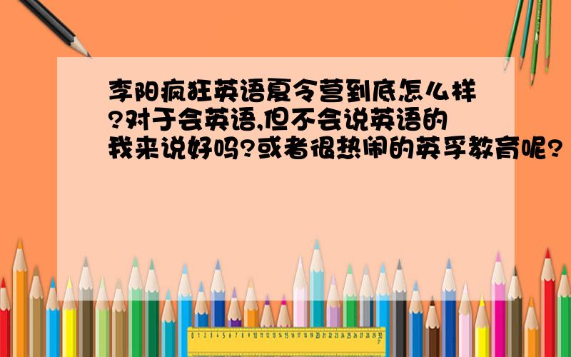 李阳疯狂英语夏令营到底怎么样?对于会英语,但不会说英语的我来说好吗?或者很热闹的英孚教育呢?