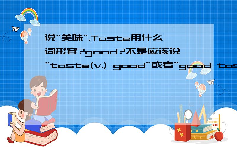 说“美味”.Taste用什么词形容?good?不是应该说“taste(v.) good”或者“good taste(n.