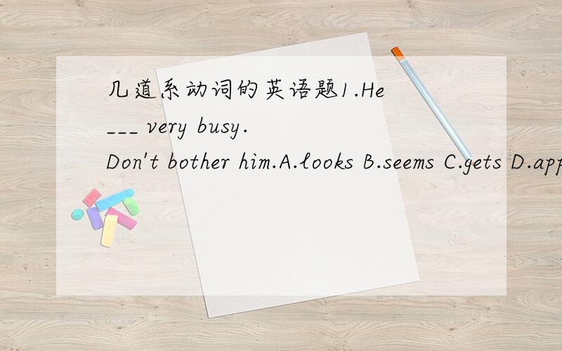 几道系动词的英语题1.He ___ very busy.Don't bother him.A.looks B.seems C.gets D.appears但我不知道为什么A不对?2.Japan ___ powerful,but it is not so.A.looks B.seems C.appears D.gets为什么A和B不对?