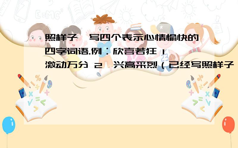 照样子,写四个表示心情愉快的四字词语.例：欣喜若狂 1、激动万分 2、兴高采烈（已经写照样子,写四个表示心情愉快的四字词语.例：欣喜若狂1、激动万分 2、兴高采烈（已经写的）3_______ 4