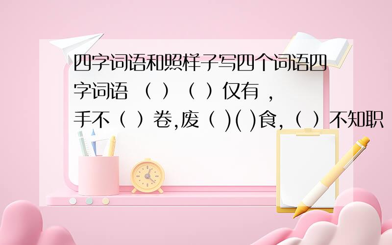 四字词语和照样子写四个词语四字词语 （ ）（ ）仅有 ,手不（ ）卷,废（ )( )食,（ ）不知职 ,（）高气扬,能（ ）能（ ）.照样子写四个词语眼如同铃（）如（）（）绝无仅有（abcd四字词语