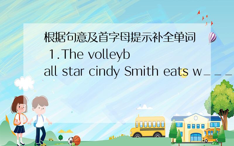 根据句意及首字母提示补全单词 1.The volleyball star cindy Smith eats w____.2.I like ice-cream,But I don't eat it.Because I don't w____ to be fat.