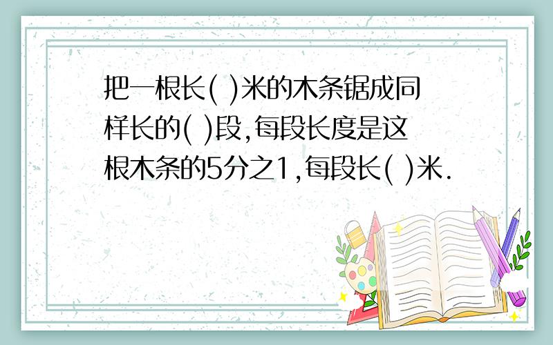 把一根长( )米的木条锯成同样长的( )段,每段长度是这根木条的5分之1,每段长( )米.