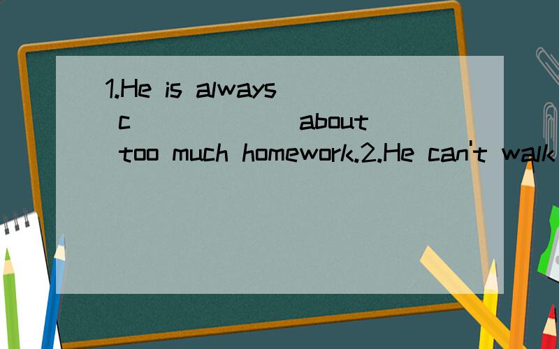 1.He is always c______ about too much homework.2.He can't walk and he sits in a w______.根据首字母完成单词