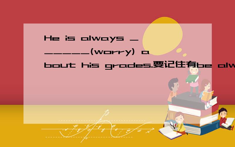 He is always ______(worry) about his grades.要记住有be always doing的结构呦,急是worried还是worrying呢,请给出理由