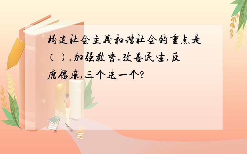 构建社会主义和谐社会的重点是（）.加强教育,改善民生,反腐倡廉,三个选一个?