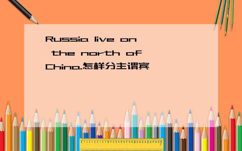 Russia live on the north of China.怎样分主谓宾吖