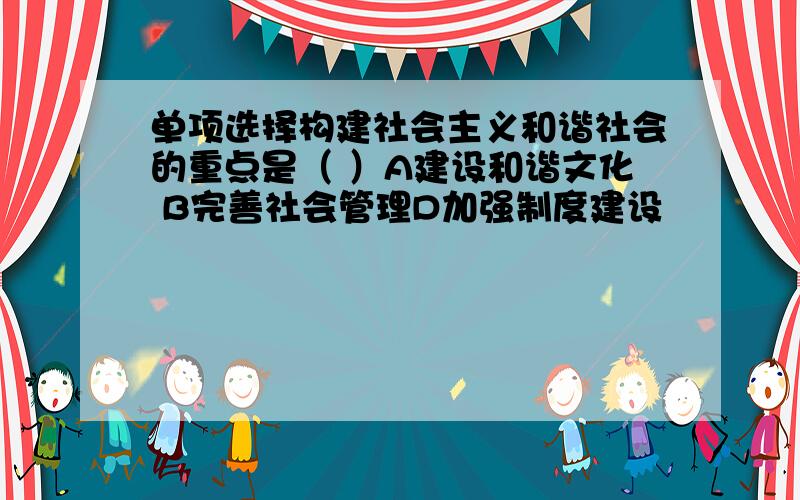 单项选择构建社会主义和谐社会的重点是（ ）A建设和谐文化 B完善社会管理D加强制度建设