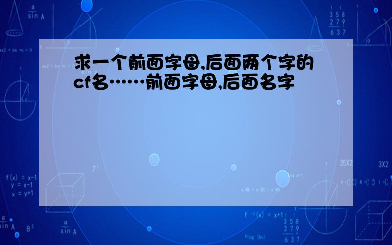 求一个前面字母,后面两个字的cf名……前面字母,后面名字