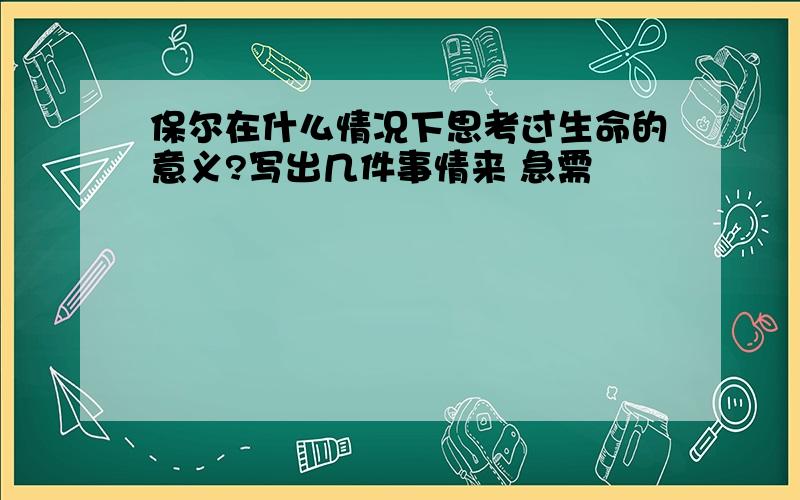 保尔在什么情况下思考过生命的意义?写出几件事情来 急需