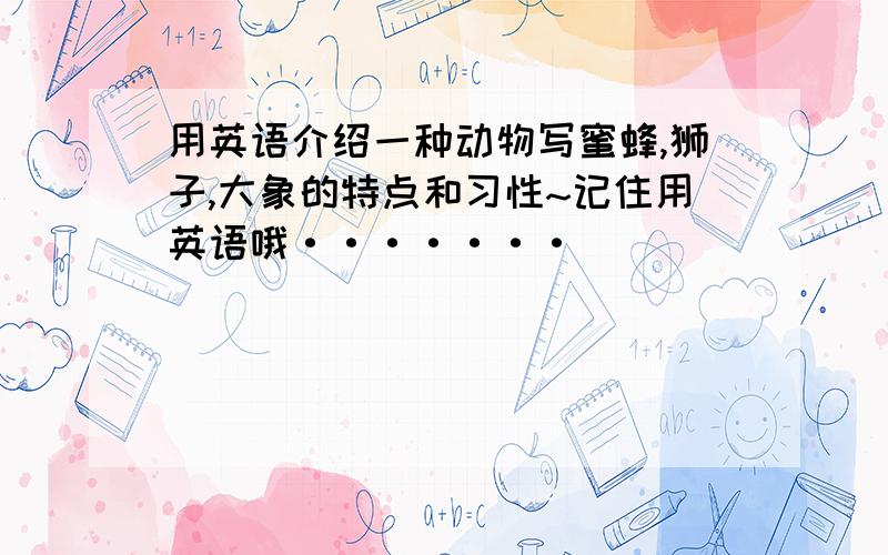 用英语介绍一种动物写蜜蜂,狮子,大象的特点和习性~记住用英语哦·······