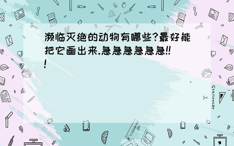 濒临灭绝的动物有哪些?最好能把它画出来.急急急急急急!!!