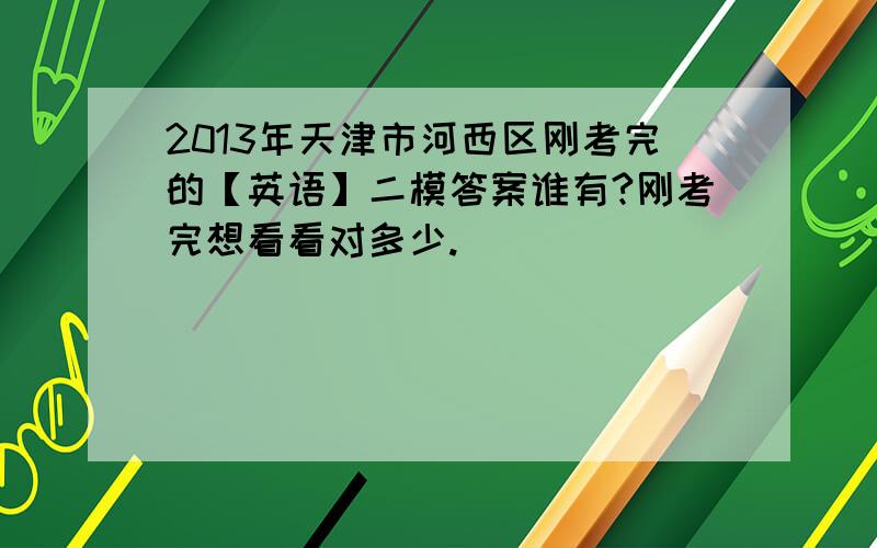 2013年天津市河西区刚考完的【英语】二模答案谁有?刚考完想看看对多少.