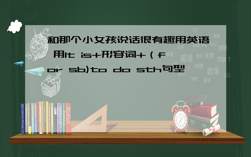 和那个小女孩说话很有趣用英语 用It is+形容词+（for sb)to do sth句型