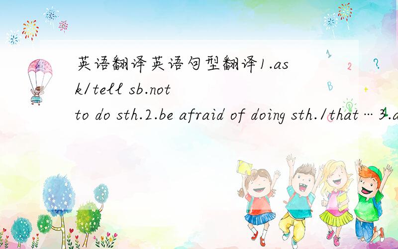 英语翻译英语句型翻译1.ask/tell sb.not to do sth.2.be afraid of doing sth./that…3.as soon as4.as…as … possible5.ask sb.for sth.6.ask /tell sb.(how)to do sth.7.as …as…8.be busy doing sth .9.be famous /late/ready/sorry for …10.be g