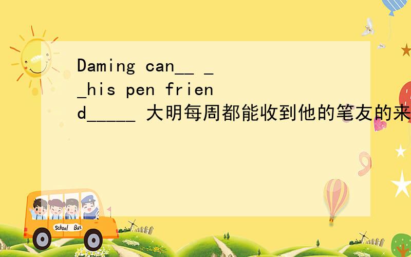 Daming can__ __his pen friend_____ 大明每周都能收到他的笔友的来信