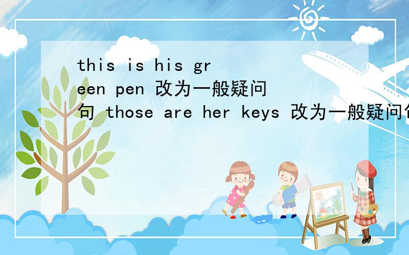 this is his green pen 改为一般疑问句 those are her keys 改为一般疑问句