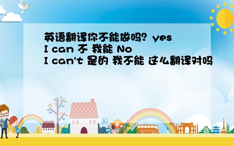 英语翻译你不能做吗？yes I can 不 我能 No I can't 是的 我不能 这么翻译对吗