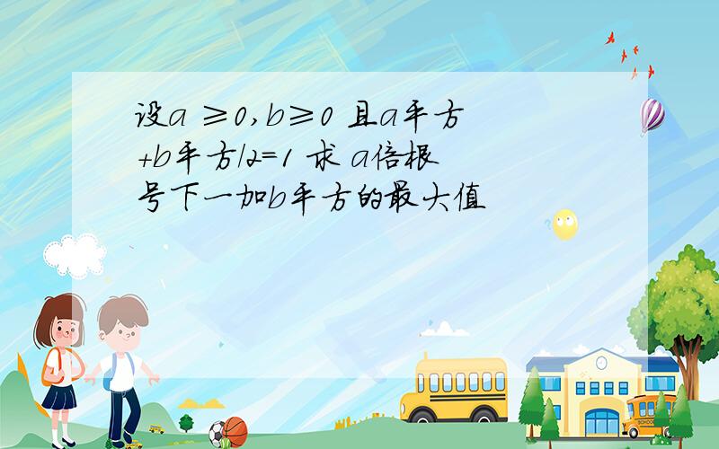 设a ≥0,b≥0 且a平方+b平方/2=1 求 a倍根号下一加b平方的最大值