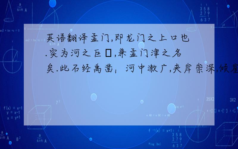 英语翻译孟门,即龙门之上口也.实为河之巨阨,兼孟门津之名矣.此石经禹凿；河中漱广,夹岸崇深,倾崖返捍,巨石临危,若坠复倚.古之人有言：“水非石凿,而能入石.”信哉!其中水流交冲,素气云