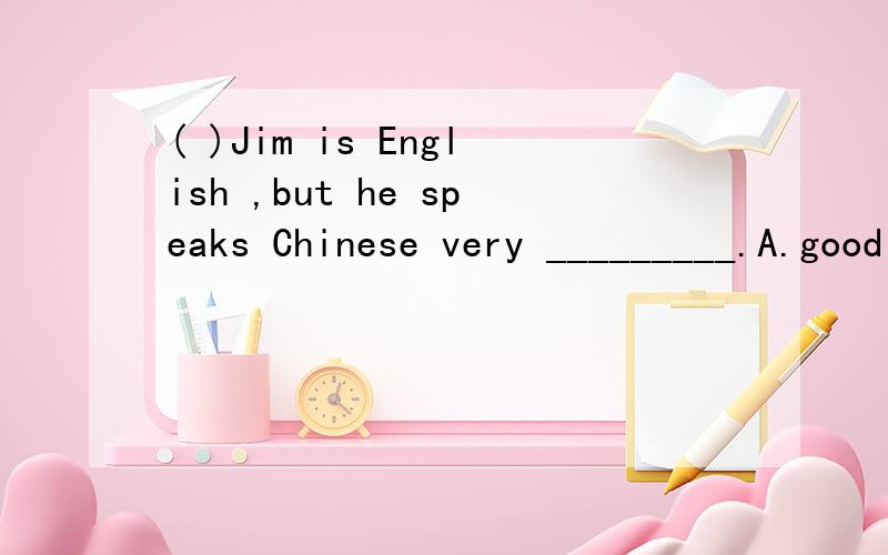 ( )Jim is English ,but he speaks Chinese very _________.A.good B.fine C.well