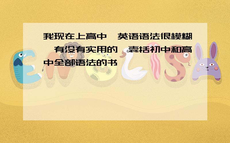 我现在上高中,英语语法很模糊,有没有实用的,囊括初中和高中全部语法的书