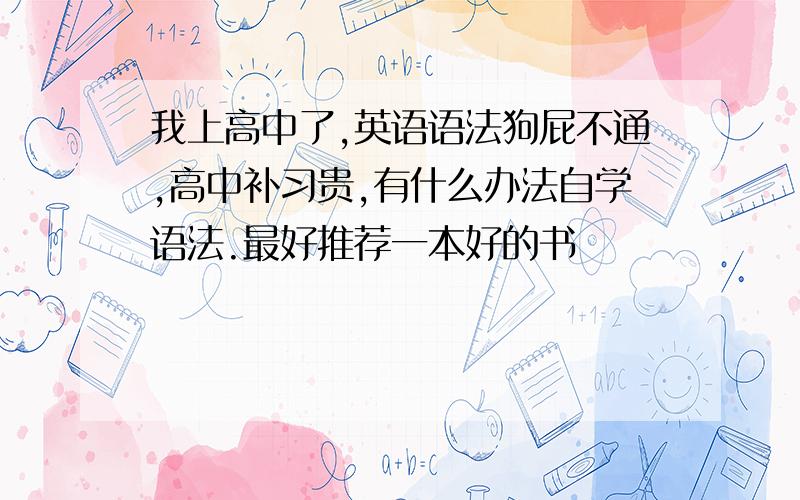 我上高中了,英语语法狗屁不通,高中补习贵,有什么办法自学语法.最好推荐一本好的书