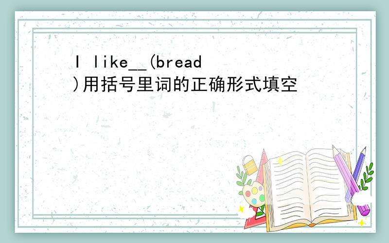 I like__(bread)用括号里词的正确形式填空